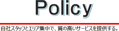 Policy 自社スタッフとエリア集中で、質の高いサービスを提供する。